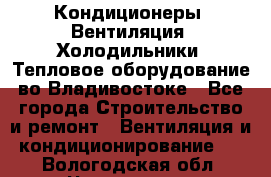 Кондиционеры, Вентиляция, Холодильники, Тепловое оборудование во Владивостоке - Все города Строительство и ремонт » Вентиляция и кондиционирование   . Вологодская обл.,Череповец г.